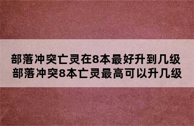 部落冲突亡灵在8本最好升到几级 部落冲突8本亡灵最高可以升几级